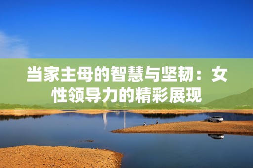当家主母的智慧与坚韧：女性领导力的精彩展现