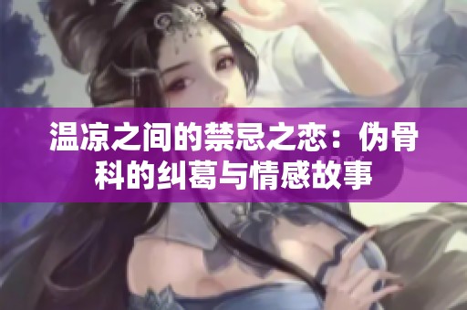 温凉之间的禁忌之恋：伪骨科的纠葛与情感故事