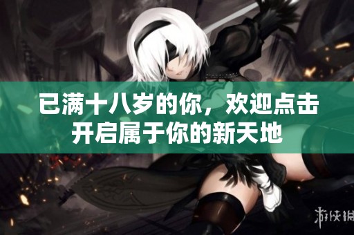 已满十八岁的你，欢迎点击开启属于你的新天地