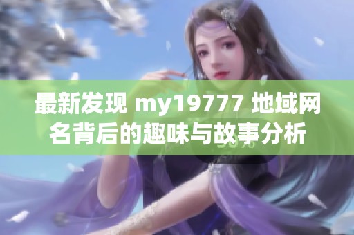 最新发现 my19777 地域网名背后的趣味与故事分析