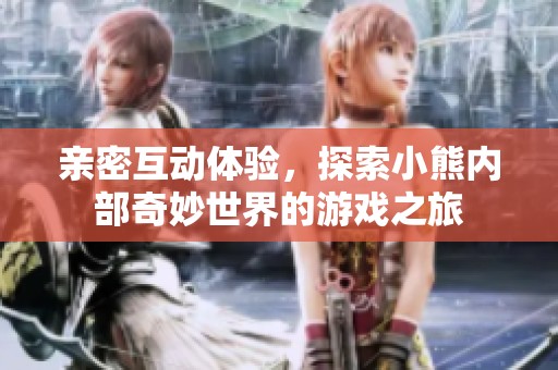 亲密互动体验，探索小熊内部奇妙世界的游戏之旅