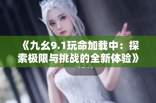 《九幺9.1玩命加载中：探索极限与挑战的全新体验》