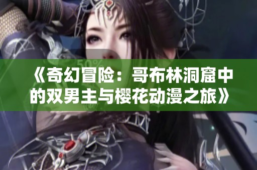 《奇幻冒险：哥布林洞窟中的双男主与樱花动漫之旅》