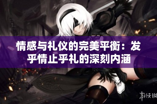情感与礼仪的完美平衡：发乎情止乎礼的深刻内涵