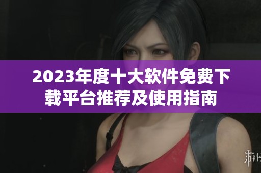 2023年度十大软件免费下载平台推荐及使用指南