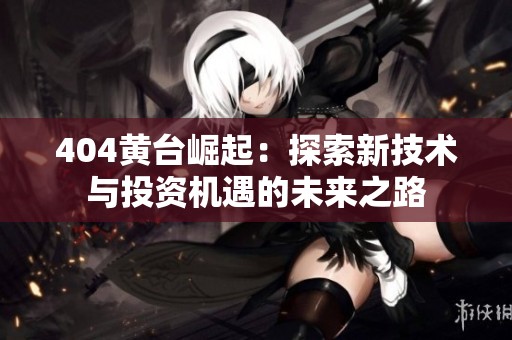 404黄台崛起：探索新技术与投资机遇的未来之路