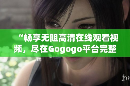 “畅享无阻高清在线观看视频，尽在Gogogo平台完整版”