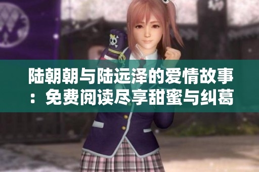 陆朝朝与陆远泽的爱情故事：免费阅读尽享甜蜜与纠葛