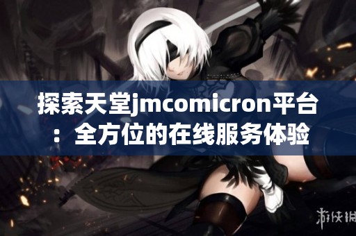 探索天堂jmcomicron平台：全方位的在线服务体验