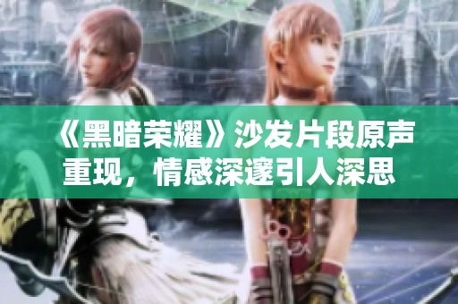 《黑暗荣耀》沙发片段原声重现，情感深邃引人深思