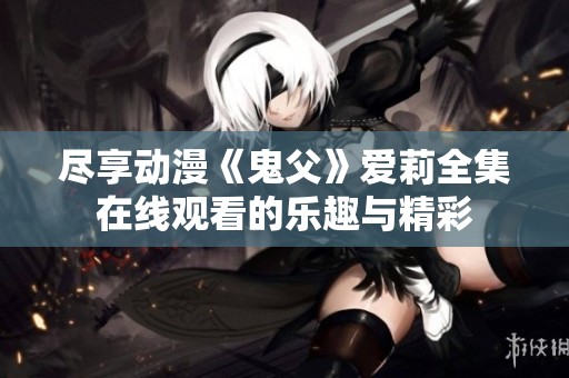 尽享动漫《鬼父》爱莉全集在线观看的乐趣与精彩