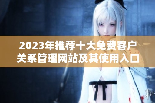2023年推荐十大免费客户关系管理网站及其使用入口
