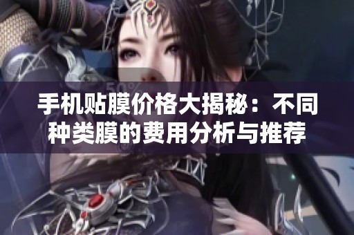 手机贴膜价格大揭秘：不同种类膜的费用分析与推荐