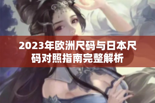 2023年欧洲尺码与日本尺码对照指南完整解析