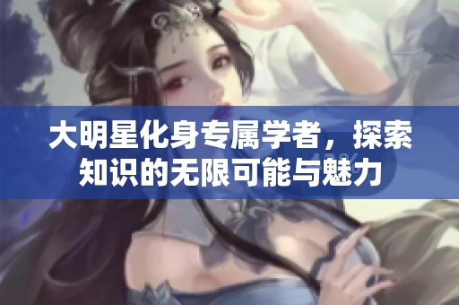 大明星化身专属学者，探索知识的无限可能与魅力