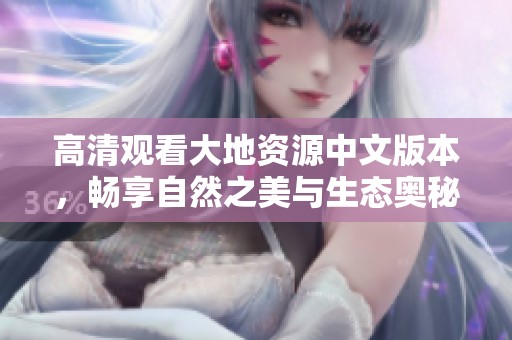 高清观看大地资源中文版本，畅享自然之美与生态奥秘