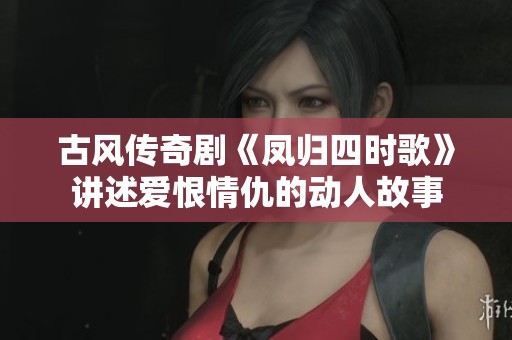 古风传奇剧《凤归四时歌》讲述爱恨情仇的动人故事