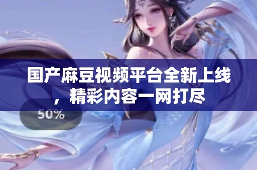 国产麻豆视频平台全新上线，精彩内容一网打尽