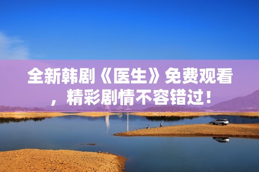 全新韩剧《医生》免费观看，精彩剧情不容错过！