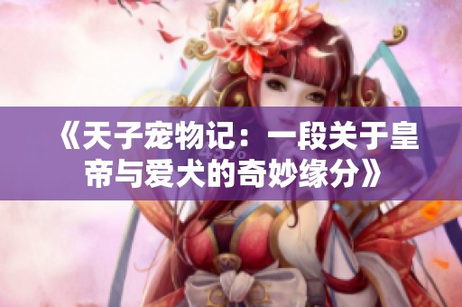 《天子宠物记：一段关于皇帝与爱犬的奇妙缘分》
