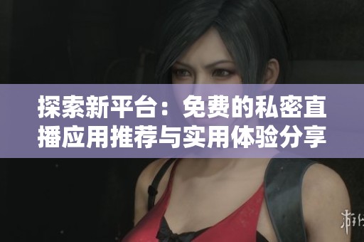 探索新平台：免费的私密直播应用推荐与实用体验分享