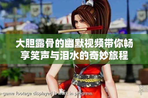 大胆露骨的幽默视频带你畅享笑声与泪水的奇妙旅程