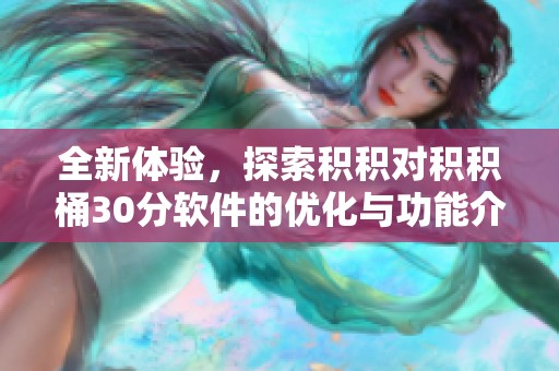 全新体验，探索积积对积积桶30分软件的优化与功能介绍