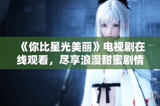 《你比星光美丽》电视剧在线观看，尽享浪漫甜蜜剧情