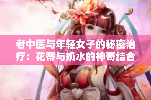 老中医与年轻女子的秘密治疗：花蒂与奶水的神奇结合