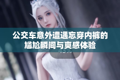 公交车意外遭遇忘穿内裤的尴尬瞬间与爽感体验