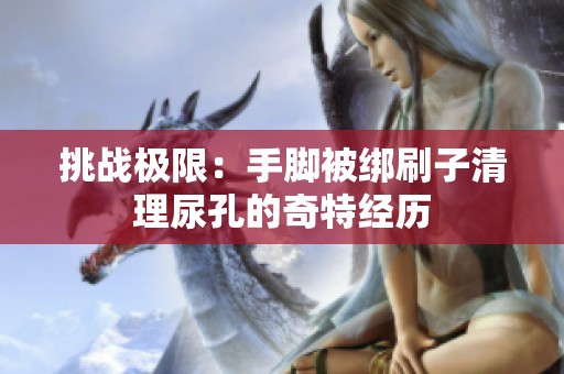 挑战极限：手脚被绑刷子清理尿孔的奇特经历