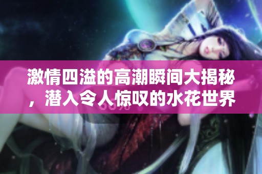 激情四溢的高潮瞬间大揭秘，潜入令人惊叹的水花世界