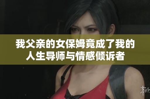 我父亲的女保姆竟成了我的人生导师与情感倾诉者