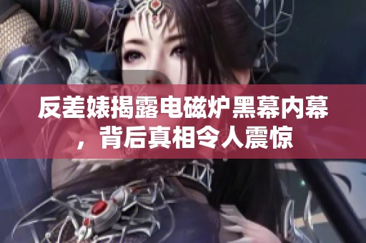反差婊揭露电磁炉黑幕内幕，背后真相令人震惊