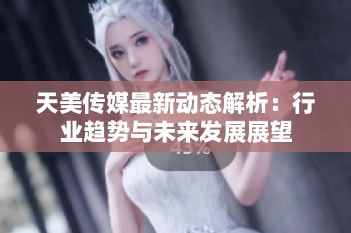 天美传媒最新动态解析：行业趋势与未来发展展望