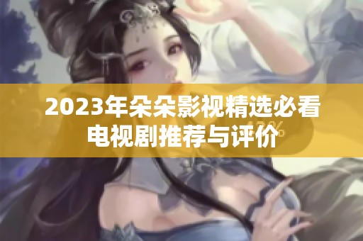 2023年朵朵影视精选必看电视剧推荐与评价