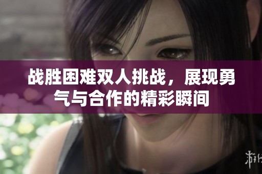 战胜困难双人挑战，展现勇气与合作的精彩瞬间