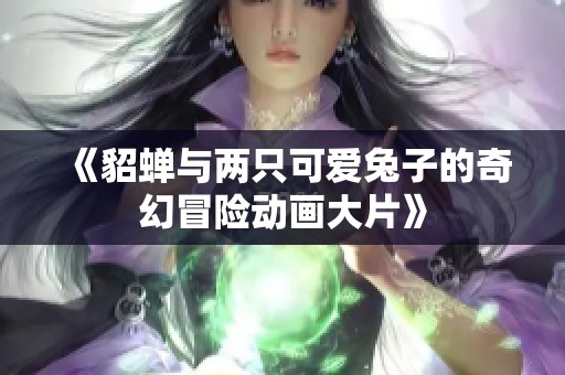 《貂蝉与两只可爱兔子的奇幻冒险动画大片》