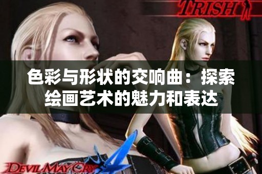 色彩与形状的交响曲：探索绘画艺术的魅力和表达
