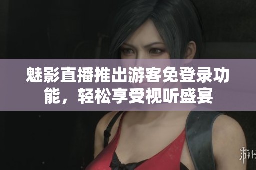 魅影直播推出游客免登录功能，轻松享受视听盛宴