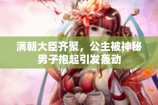 满朝大臣齐聚，公主被神秘男子抱起引发轰动