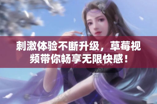 刺激体验不断升级，草莓视频带你畅享无限快感！