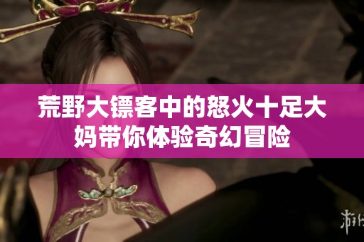 荒野大镖客中的怒火十足大妈带你体验奇幻冒险