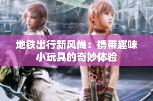 地铁出行新风尚：携带趣味小玩具的奇妙体验