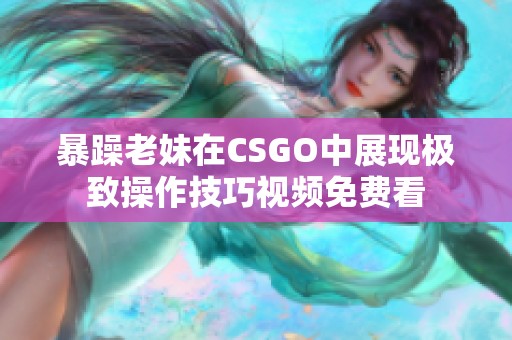 暴躁老妹在CSGO中展现极致操作技巧视频免费看