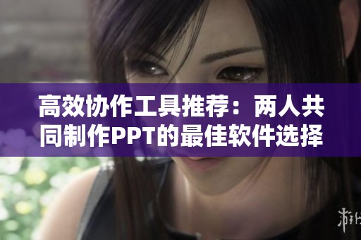 高效协作工具推荐：两人共同制作PPT的最佳软件选择