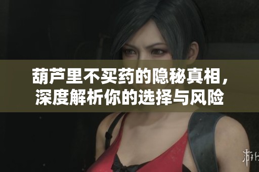 葫芦里不买药的隐秘真相，深度解析你的选择与风险