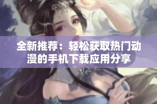 全新推荐：轻松获取热门动漫的手机下载应用分享