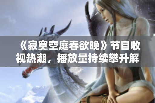 《寂寞空庭春欲晚》节目收视热潮，播放量持续攀升解析