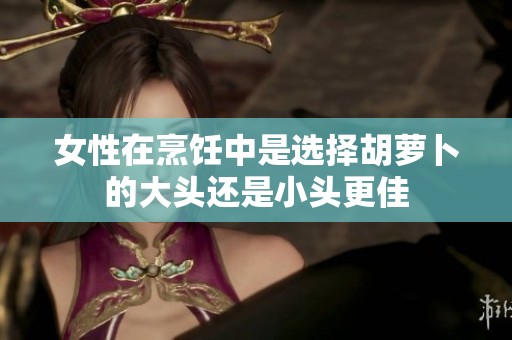 女性在烹饪中是选择胡萝卜的大头还是小头更佳